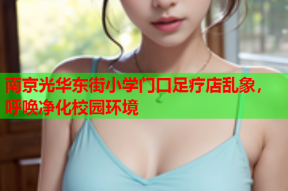 南京光华东街小学门口足疗店乱象,呼唤净化校园环境