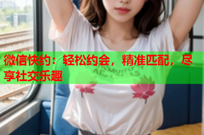 微信快约:轻松约会,精准匹配,尽享社交乐趣
