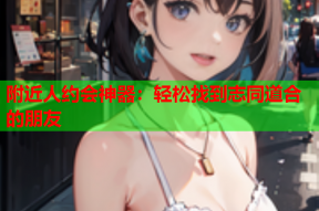 附近人约会神器:轻松找到志同道合的朋友