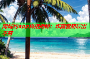 同城约app真相揭秘:诈骗套路层出不穷