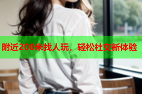 附近200米找人玩,轻松社交新体验