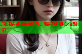 同城约会神器推荐,轻松找到心仪对象