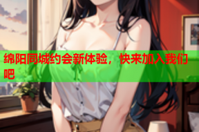 绵阳同城约会新体验,快来加入我们吧