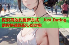 探索高效约跑新方式,Just Dating助你快速匹配心仪对象