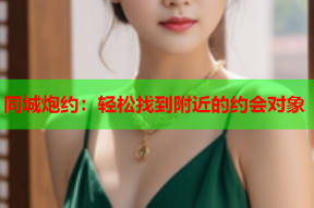 同城炮约:轻松找到附近的约会对象