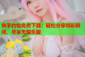 快手约包免费下载：轻松分享精彩瞬间，尽享无限乐趣