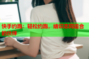 快手约跑:轻松约跑,结识志同道合的伙伴