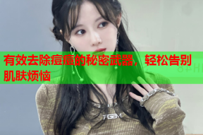 有效去除痘痘的秘密武器,轻松告别肌肤烦恼