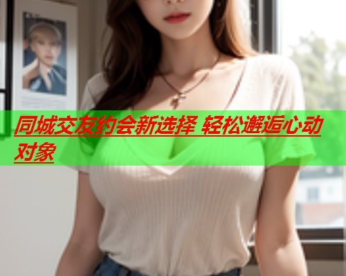 同城交友约会新选择 轻松邂逅心动对象  第1张 同城交友约会新选择 轻松邂逅心动对象  第1张
