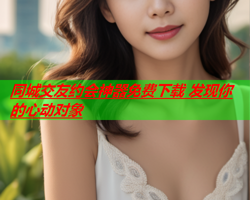 同城交友约会神器免费下载 发现你的心动对象  第1张 同城交友约会神器免费下载 发现你的心动对象  第1张
