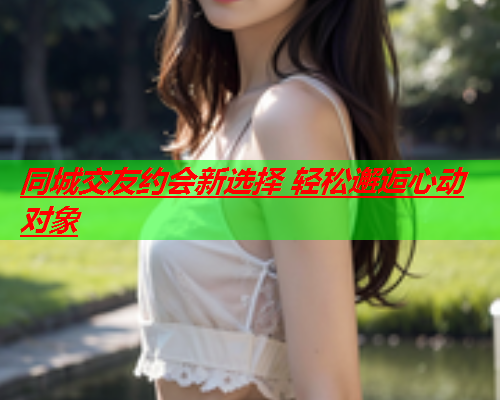 同城交友约会新选择 轻松邂逅心动对象  第2张 同城交友约会新选择 轻松邂逅心动对象  第2张