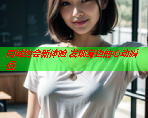 同城约会新体验 发现身边的心动瞬间  第1张 同城约会新体验 发现身边的心动瞬间  第1张