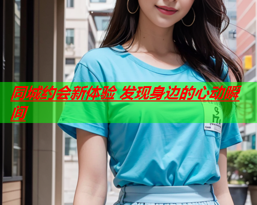 同城约会新体验 发现身边的心动瞬间  第2张 同城约会新体验 发现身边的心动瞬间  第2张