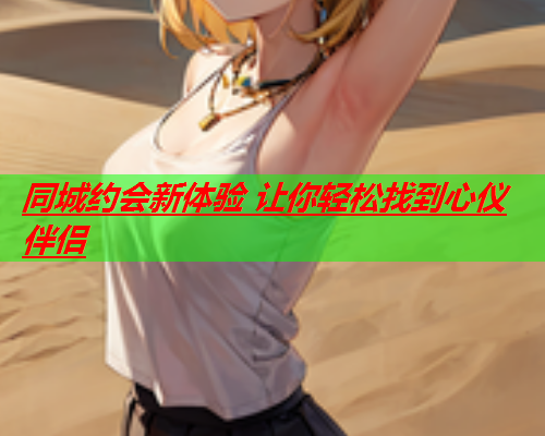 同城约会新体验 让你轻松找到心仪伴侣  第1张 同城约会新体验 让你轻松找到心仪伴侣  第1张