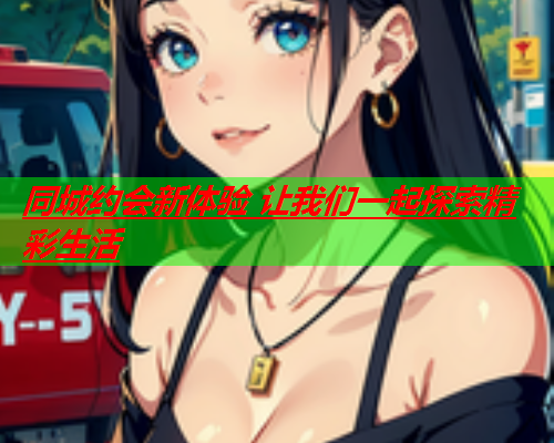 同城约会新体验 让我们一起探索精彩生活  第1张 同城约会新体验 让我们一起探索精彩生活  第1张