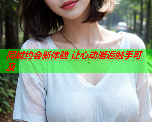 同城约会新体验 让心动邂逅触手可及  第2张 同城约会新体验 让心动邂逅触手可及  第2张