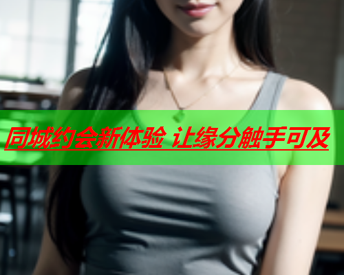 同城约会新体验 让缘分触手可及  第1张 同城约会新体验 让缘分触手可及  第1张