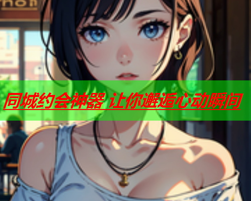 同城约会神器 让你邂逅心动瞬间  第3张 同城约会神器 让你邂逅心动瞬间  第3张