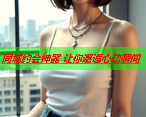 同城约会神器 让你邂逅心动瞬间  第2张 同城约会神器 让你邂逅心动瞬间  第2张