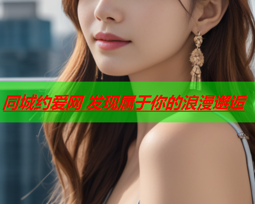 同城约爱网 发现属于你的浪漫邂逅  第2张 同城约爱网 发现属于你的浪漫邂逅  第2张
