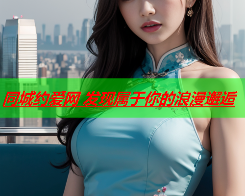 同城约爱网 发现属于你的浪漫邂逅  第3张 同城约爱网 发现属于你的浪漫邂逅  第3张