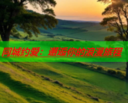 同城约爱:邂逅你的浪漫旅程  第1张 同城约爱:邂逅你的浪漫旅程  第1张