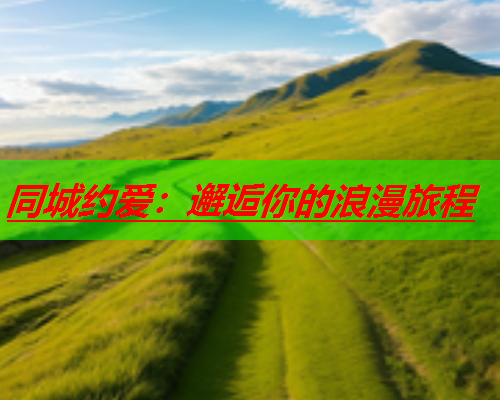 同城约爱:邂逅你的浪漫旅程  第3张 同城约爱:邂逅你的浪漫旅程  第3张