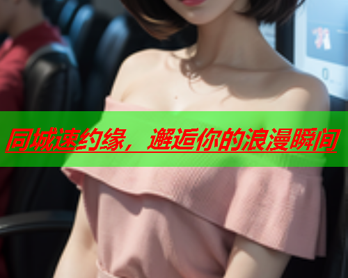 同城速约缘,邂逅你的浪漫瞬间  第1张 同城速约缘,邂逅你的浪漫瞬间  第1张