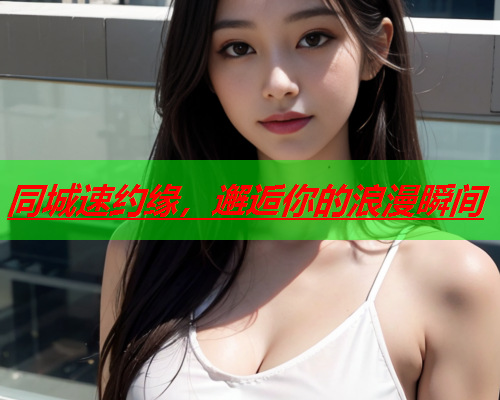 同城速约缘,邂逅你的浪漫瞬间  第2张 同城速约缘,邂逅你的浪漫瞬间  第2张