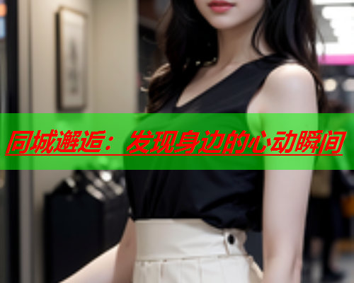 同城邂逅:发现身边的心动瞬间  第2张 同城邂逅:发现身边的心动瞬间  第2张
