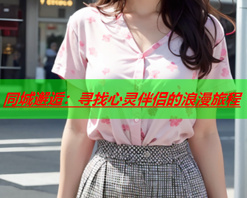 同城邂逅:寻找心灵伴侣的浪漫旅程  第1张 同城邂逅:寻找心灵伴侣的浪漫旅程  第1张