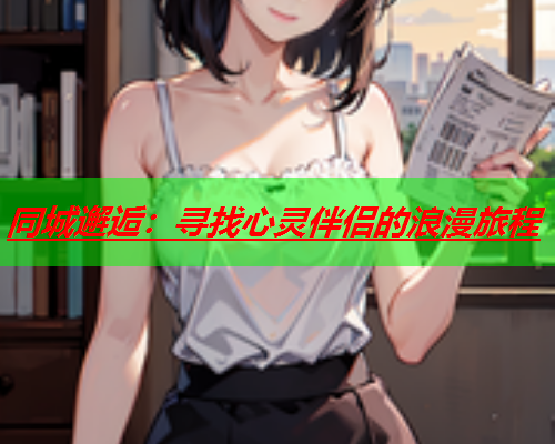 同城邂逅:寻找心灵伴侣的浪漫旅程  第2张 同城邂逅:寻找心灵伴侣的浪漫旅程  第2张