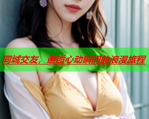 同城交友,邂逅心动瞬间的浪漫旅程  第1张 同城交友,邂逅心动瞬间的浪漫旅程  第1张