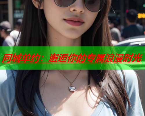 同城单约:邂逅你的专属浪漫时光  第1张 同城单约:邂逅你的专属浪漫时光  第1张
