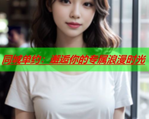 同城单约:邂逅你的专属浪漫时光  第2张 同城单约:邂逅你的专属浪漫时光  第2张