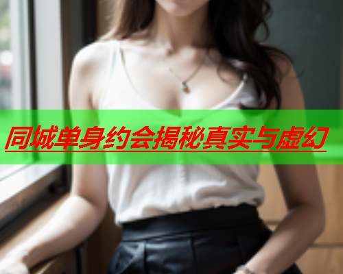 同城单身约会揭秘真实与虚幻  第1张 同城单身约会揭秘真实与虚幻  第1张