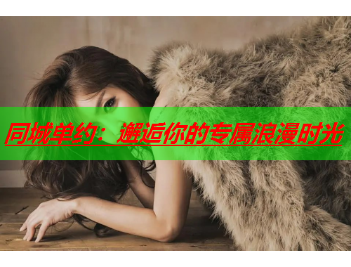 同城单约:邂逅你的专属浪漫时光  第3张 同城单约:邂逅你的专属浪漫时光  第3张