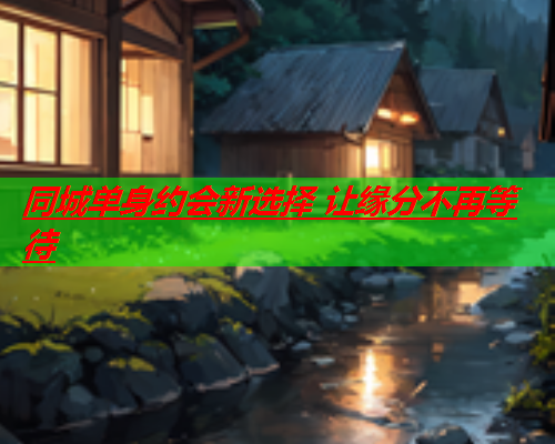 同城单身约会新选择 让缘分不再等待  第1张 同城单身约会新选择 让缘分不再等待  第1张