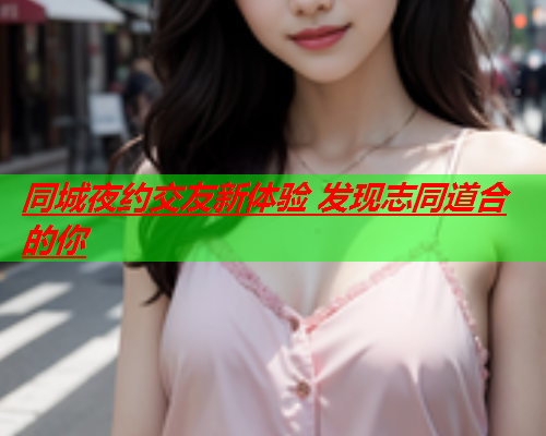 同城夜约交友新体验 发现志同道合的你  第1张 同城夜约交友新体验 发现志同道合的你  第1张