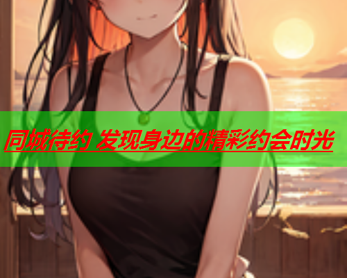 同城待约 发现身边的精彩约会时光  第1张 同城待约 发现身边的精彩约会时光  第1张