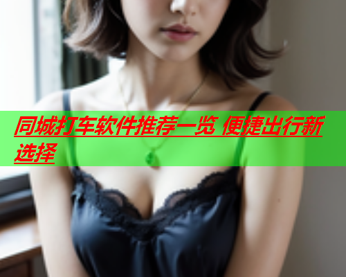 同城打车软件推荐一览 便捷出行新选择  第1张 同城打车软件推荐一览 便捷出行新选择  第1张