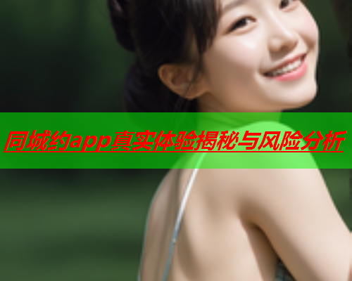同城约app真实体验揭秘与风险分析  第1张 同城约app真实体验揭秘与风险分析  第1张