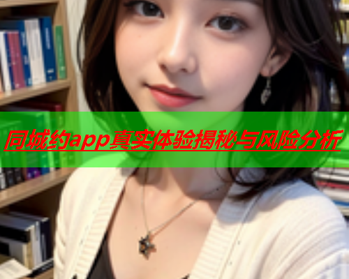 同城约app真实体验揭秘与风险分析  第2张 同城约app真实体验揭秘与风险分析  第2张