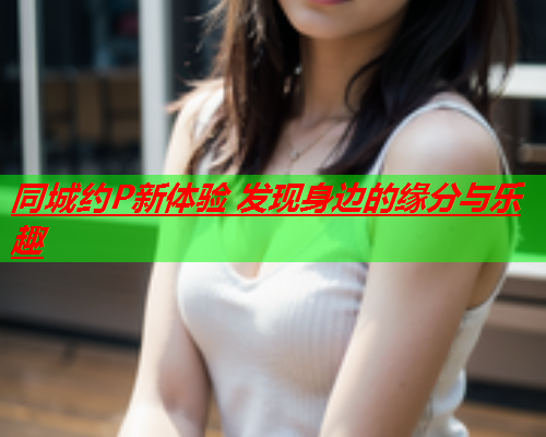 同城约P新体验 发现身边的缘分与乐趣  第1张 同城约P新体验 发现身边的缘分与乐趣  第1张