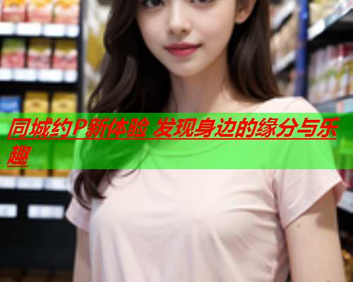 同城约P新体验 发现身边的缘分与乐趣  第2张 同城约P新体验 发现身边的缘分与乐趣  第2张