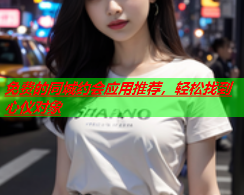 免费的同城约会应用推荐,轻松找到心仪对象  第1张 免费的同城约会应用推荐,轻松找到心仪对象  第1张
