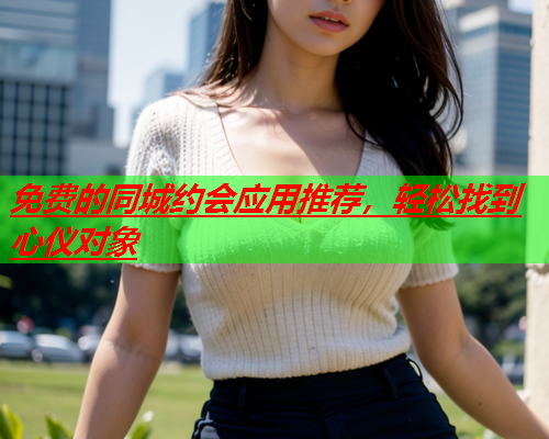 免费的同城约会应用推荐,轻松找到心仪对象  第2张 免费的同城约会应用推荐,轻松找到心仪对象  第2张