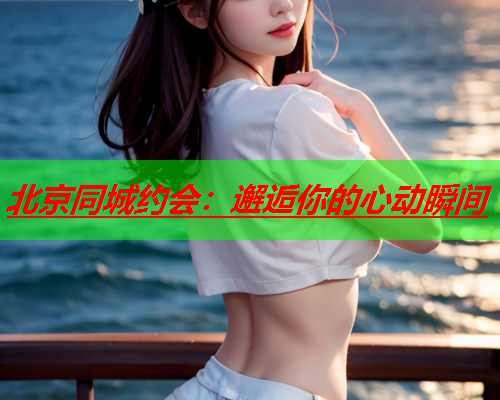 北京同城约会:邂逅你的心动瞬间  第1张 北京同城约会:邂逅你的心动瞬间  第1张