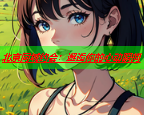 北京同城约会:邂逅你的心动瞬间  第3张 北京同城约会:邂逅你的心动瞬间  第3张