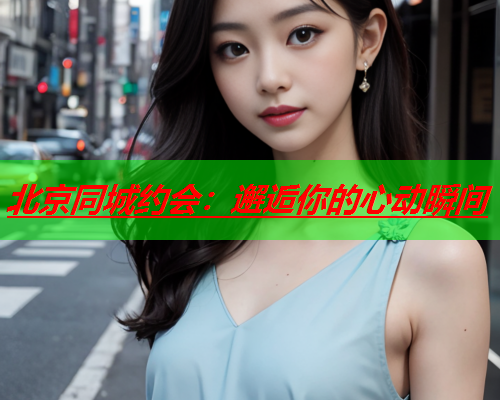 北京同城约会:邂逅你的心动瞬间  第2张 北京同城约会:邂逅你的心动瞬间  第2张